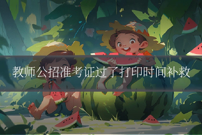 教师公招准考证过了打印时间补救