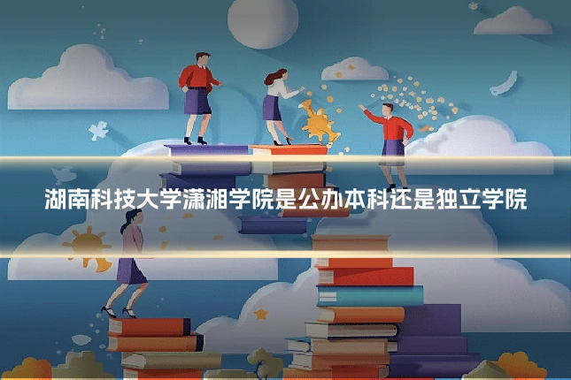 湖南科技大学潇湘学院是公办本科还是独立学院