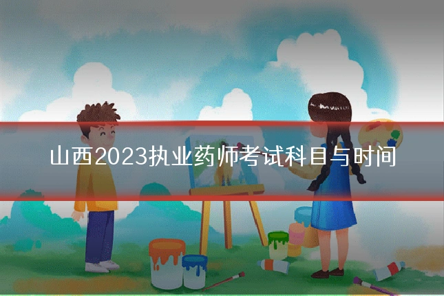 山西2023执业药师考试科目与时间