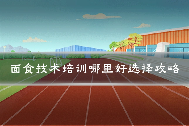 面食技术培训哪里好选择攻略