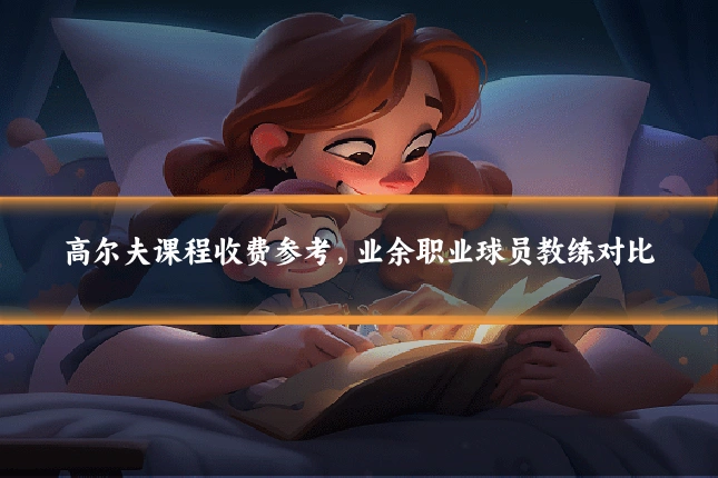 高尔夫课程收费参考,业余职业球员教练对比