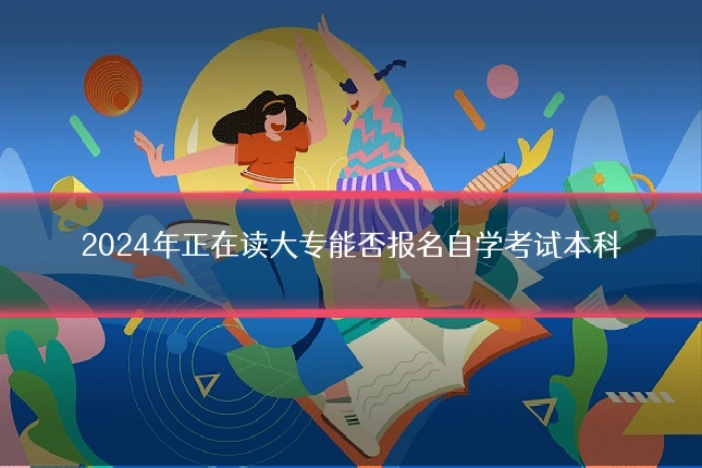 2024年正在读大专能否报名自学考试本科