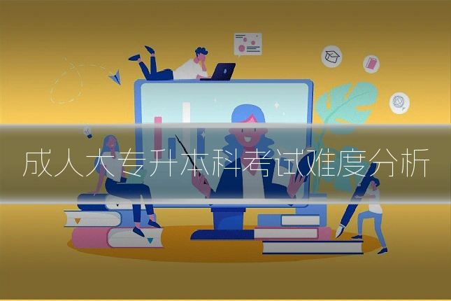 成人大专升本科考试难度分析