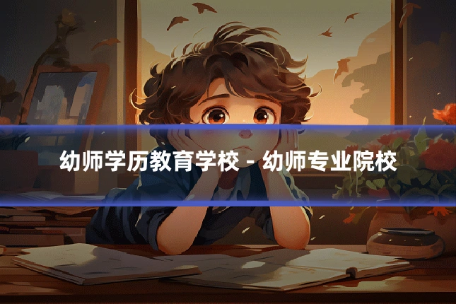 幼师学历教育学校 - 幼师专业院校