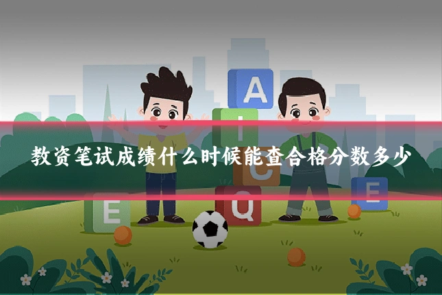 教资笔试成绩什么时候能查合格分数多少