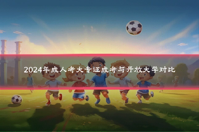2024年成人考大专证成考与开放大学对比