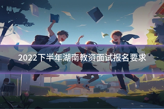 2022下半年湖南教资面试报名要求