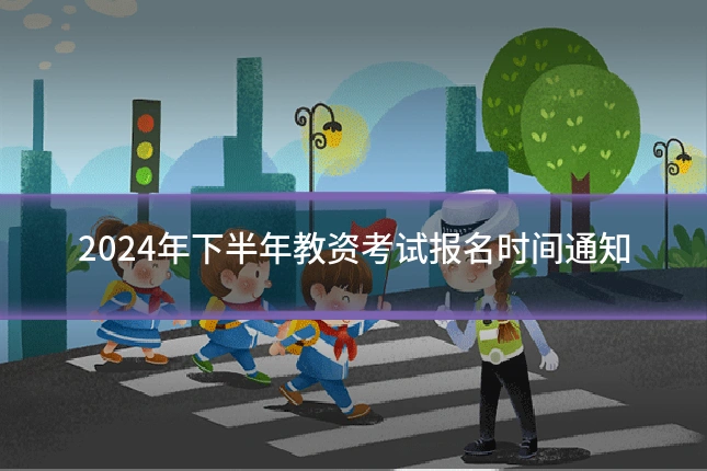 2024年下半年教资考试报名时间通知