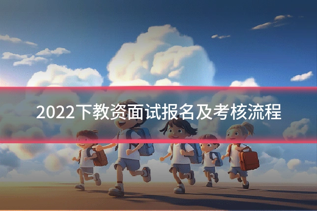 2022下教资面试报名及考核流程