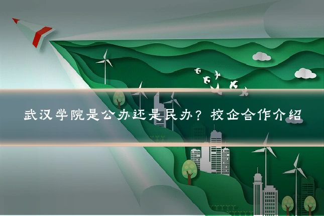 武汉学院是公办还是民办?校企合作介绍