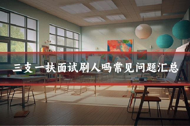 三支一扶面试刷人吗常见问题汇总