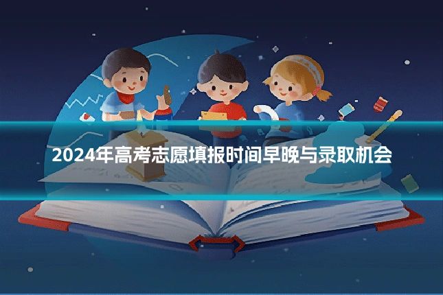 2024年高考志愿填报时间早晚与录取机会