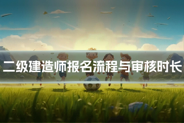 二级建造师报名流程与审核时长