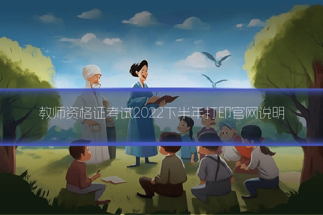 教师资格证考试2022下半年打印官网说明