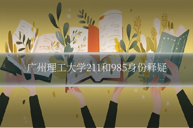 广州理工大学211和985身份释疑