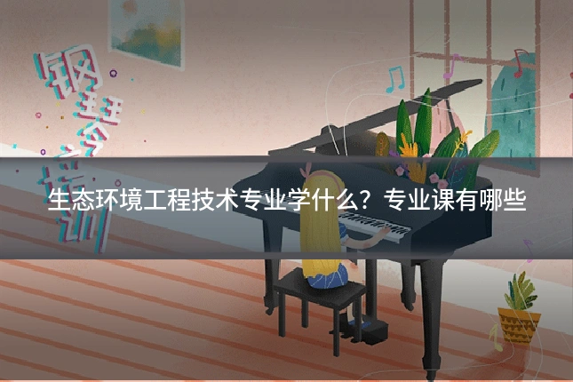 生态环境工程技术专业学什么?专业课有哪些