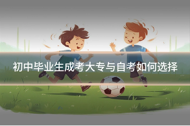 初中毕业生成考大专与自考如何选择