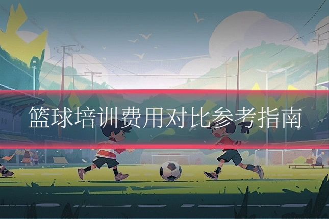 篮球培训费用对比参考指南