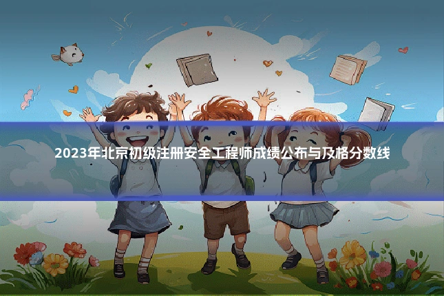 2023年北京初级注册安全工程师成绩公布与及格分数线