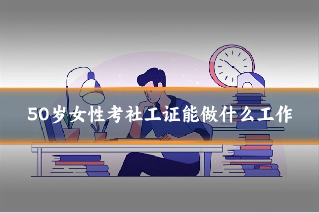 50岁女性考社工证能做什么工作