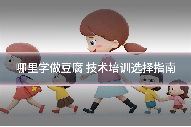 哪里学做豆腐 技术培训选择指南