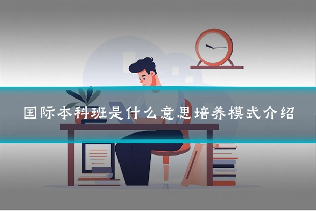 国际本科班是什么意思培养模式介绍