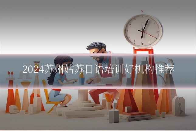 2024苏州姑苏日语培训好机构推荐