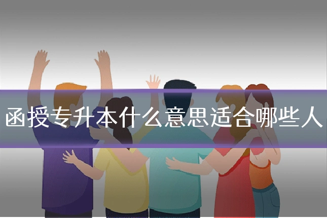 函授专升本什么意思适合哪些人