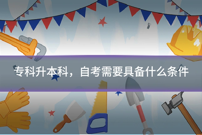 专科升本科,自考需要具备什么条件