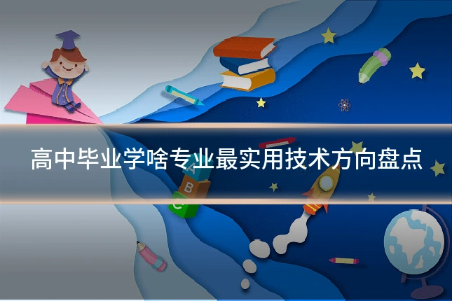 高中毕业学啥专业最实用技术方向盘点