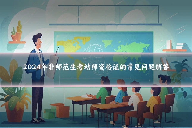 2024年非师范生考幼师资格证的常见问题解答