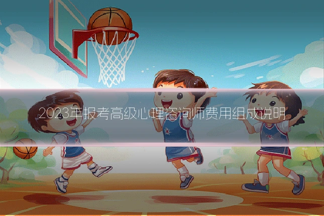 2023年报考高级心理咨询师费用组成说明