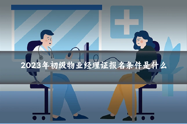 2023年初级物业经理证报名条件是什么