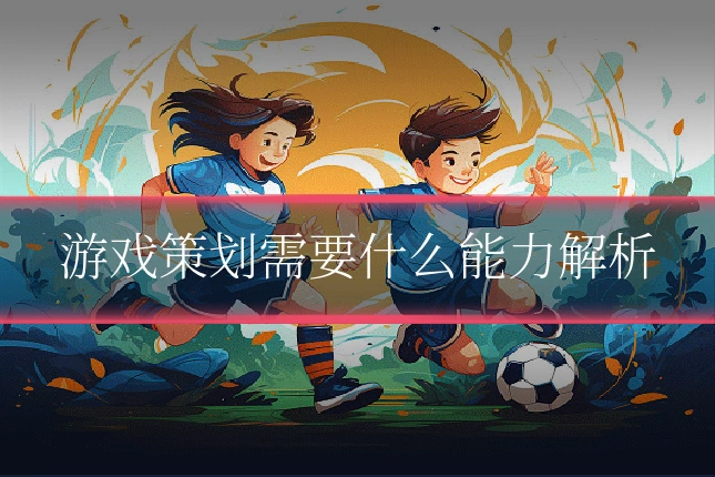 游戏策划需要什么能力解析