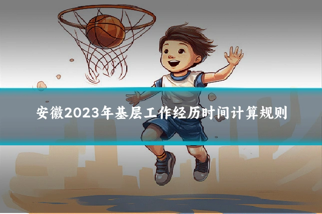 安徽2023年基层工作经历时间计算规则