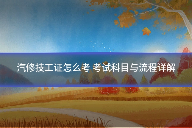 汽修技工证怎么考 考试科目与流程详解