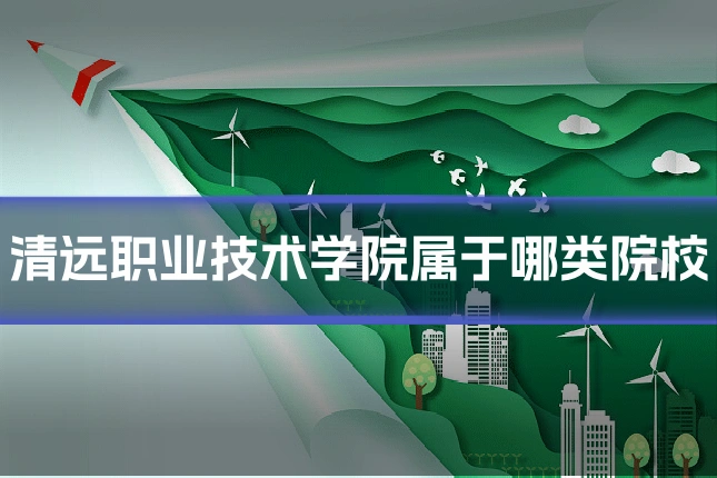 清远职业技术学院属于哪类院校