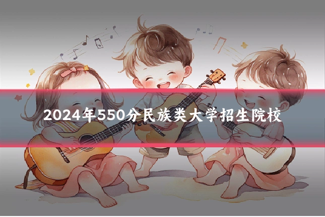 2024年550分民族类大学招生院校