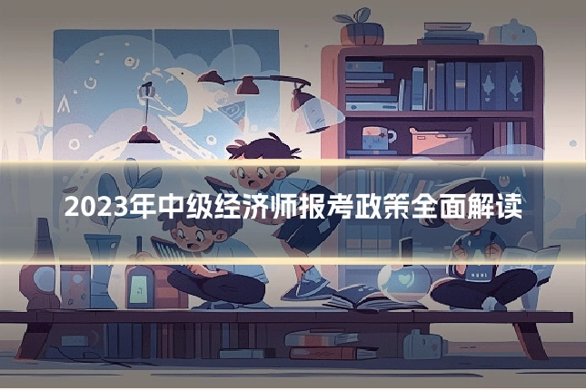 2023年中级经济师报考政策全面解读