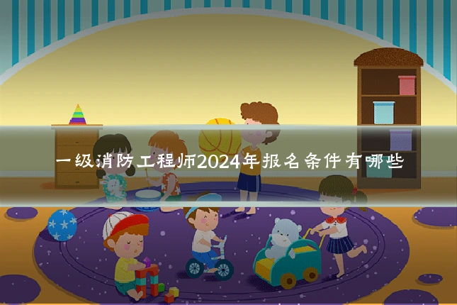 一级消防工程师2024年报名条件有哪些