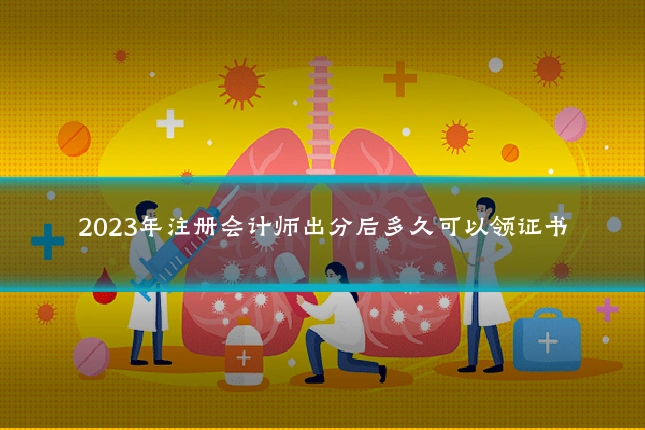 2023年注册会计师出分后多久可以领证书