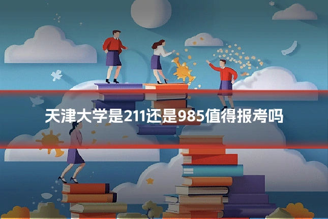 天津大学是211还是985值得报考吗