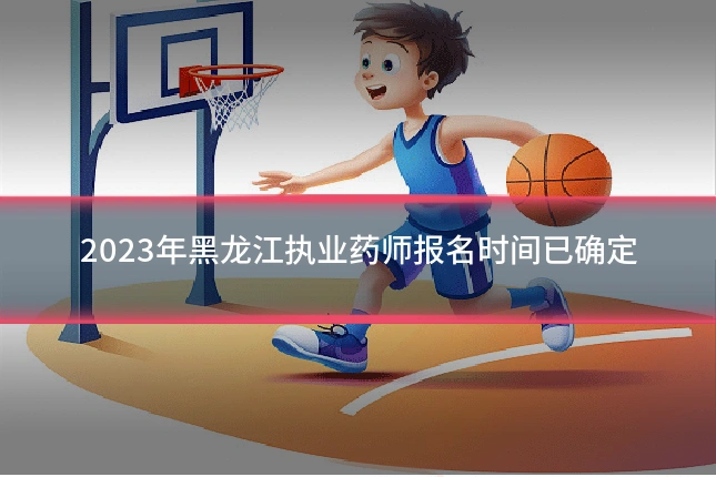2023年黑龙江执业药师报名时间已确定
