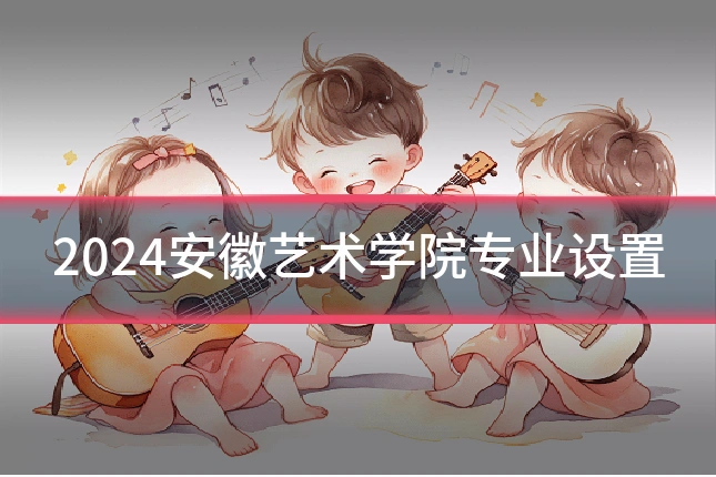 2024安徽艺术学院专业设置