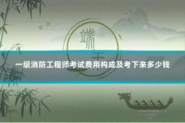 一级消防工程师考试费用构成及考下来多少钱