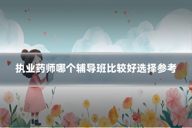 执业药师哪个辅导班比较好选择参考