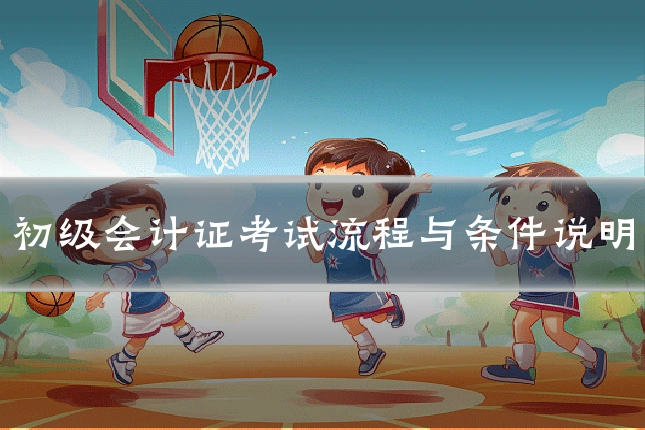 初级会计证考试流程与条件说明