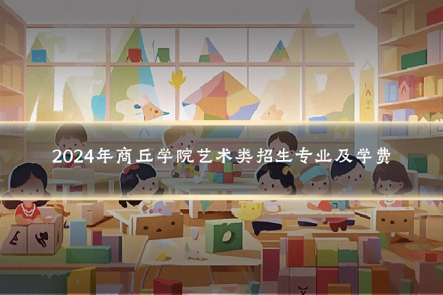 2024年商丘学院艺术类招生专业及学费