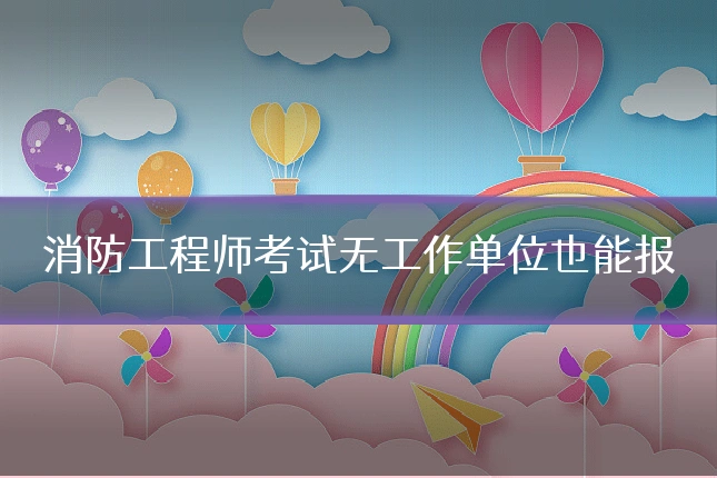 消防工程师考试无工作单位也能报