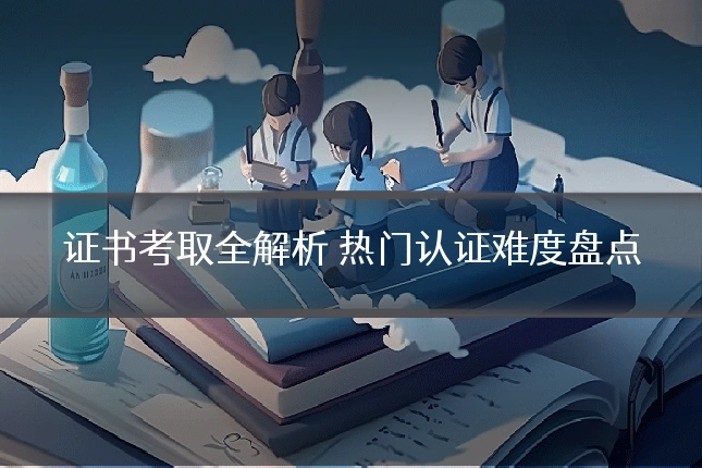 证书考取全解析 热门认证难度盘点